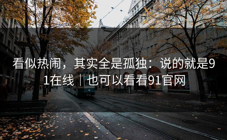看似热闹，其实全是孤独：说的就是91在线｜也可以看看91官网
