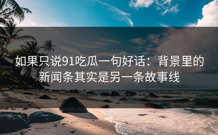 如果只说91吃瓜一句好话：背景里的新闻条其实是另一条故事线